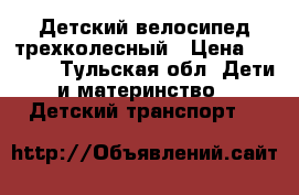 Детский велосипед трехколесный › Цена ­ 1 000 - Тульская обл. Дети и материнство » Детский транспорт   